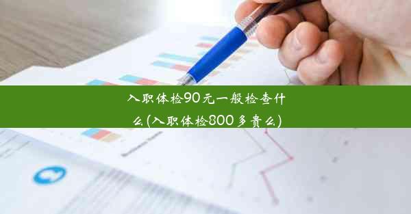 入职体检90元一般检查什么(入职体检800多贵么)