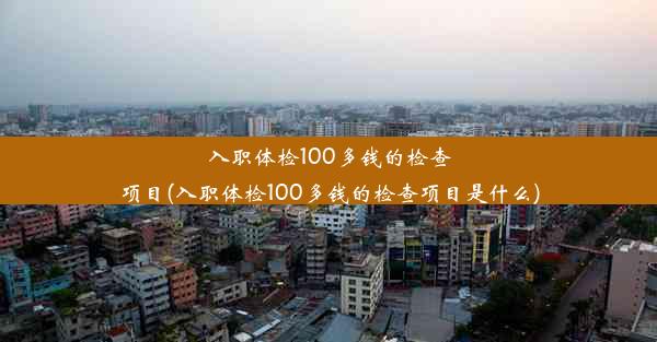 入职体检100多钱的检查项目(入职体检100多钱的检查项目是什么)