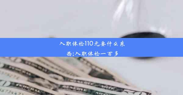 入职体检110元要什么东西;入职体检一百多