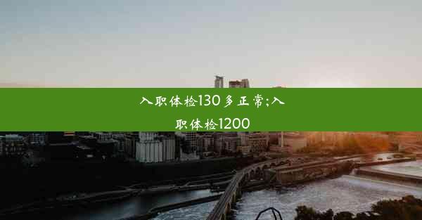 入职体检130多正常;入职体检1200