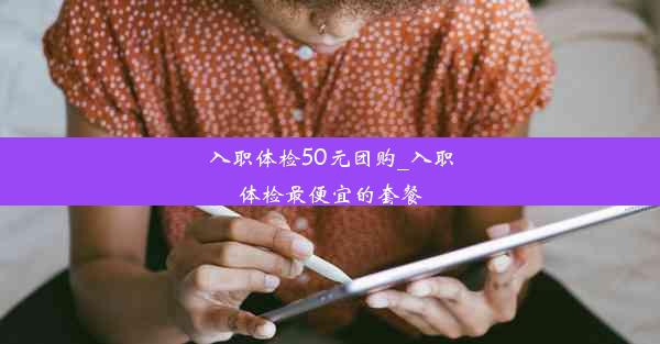 入职体检50元团购_入职体检最便宜的套餐