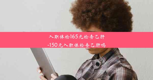 入职体检165元检查乙肝-150元入职体检查乙肝吗