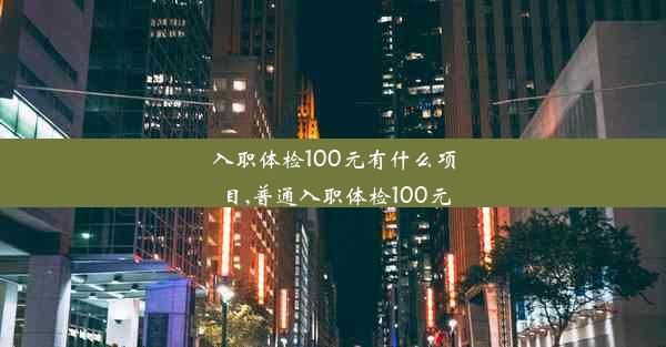 入职体检100元有什么项目,普通入职体检100元