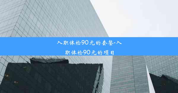 入职体检90元的套餐-入职体检90元的项目