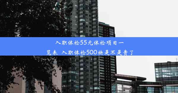 入职体检55元体检项目一览表_入职体检500块是不是贵了