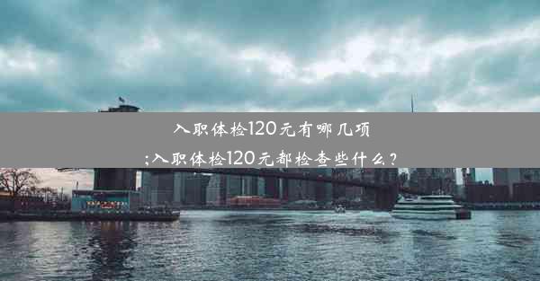 入职体检120元有哪几项;入职体检120元都检查些什么？