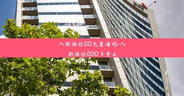 入职体检80元靠谱吗-入职体检800多贵么