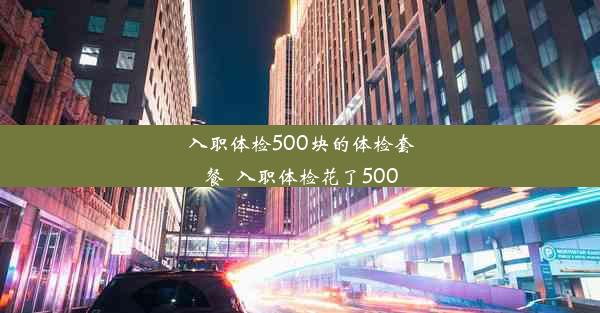 <b>入职体检500块的体检套餐_入职体检花了500</b>