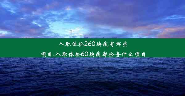 入职体检260块钱有哪些项目,入职体检60块钱都检查什么项目