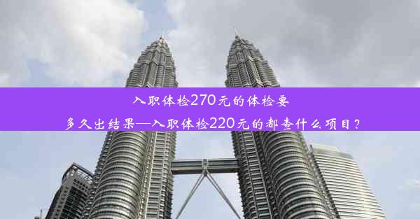 入职体检270元的体检要多久出结果—入职体检220元的都查什么项目？