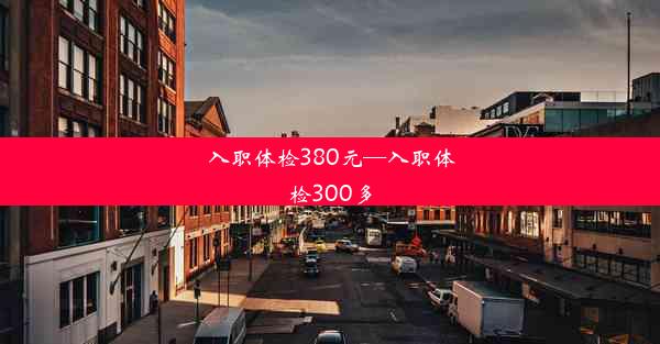 入职体检380元—入职体检300多