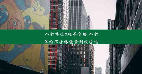 入职体检b超不合格,入职体检不合格能拿到报告吗