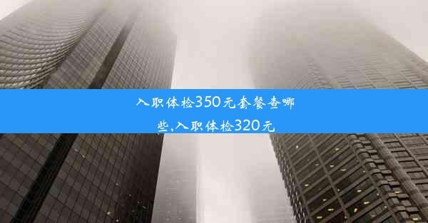 入职体检350元套餐查哪些,入职体检320元