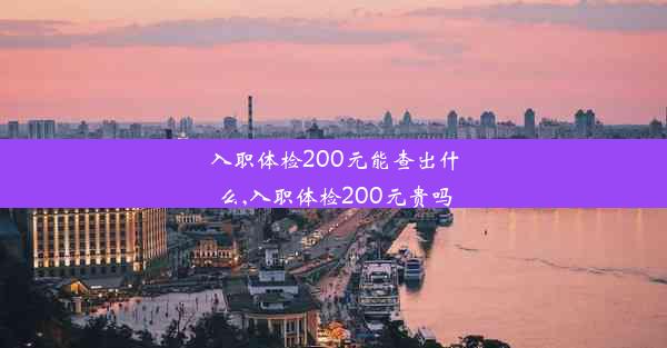 入职体检200元能查出什么,入职体检200元贵吗