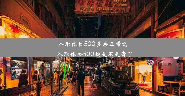 入职体检500多块正常吗_入职体检500块是不是贵了