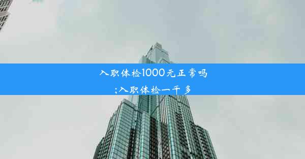 入职体检1000元正常吗;入职体检一千多