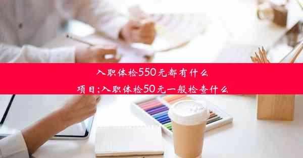 入职体检550元都有什么项目;入职体检50元一般检查什么