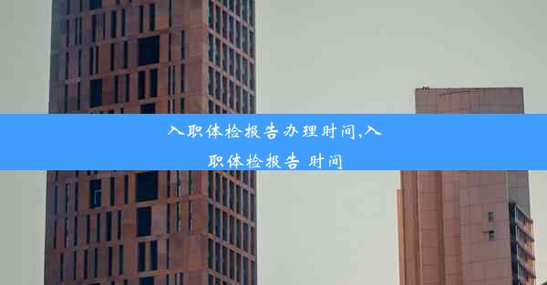 <b>入职体检报告办理时间,入职体检报告 时间</b>