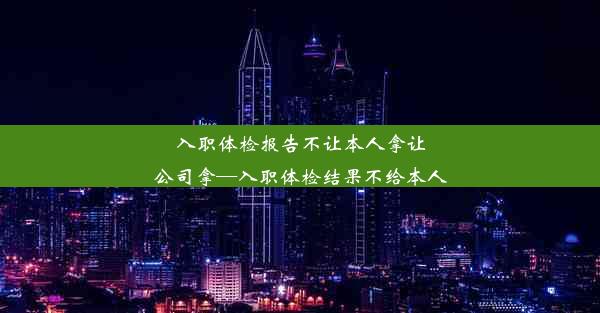 入职体检报告不让本人拿让公司拿—入职体检结果不给本人