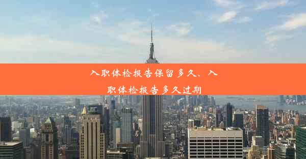 入职体检报告保留多久、入职体检报告多久过期