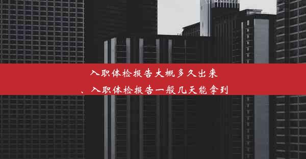 入职体检报告大概多久出来、入职体检报告一般几天能拿到