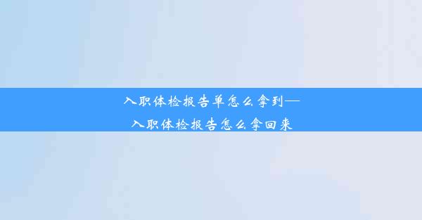 <b>入职体检报告单怎么拿到—入职体检报告怎么拿回来</b>