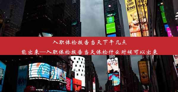 入职体检报告当天下午几点能出来—入职体检报告当天体检什么时候可以出来