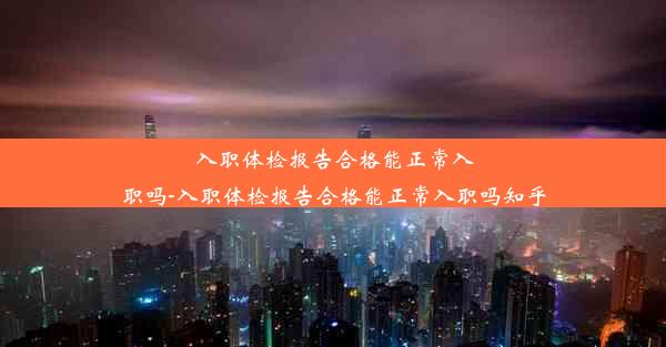 入职体检报告合格能正常入职吗-入职体检报告合格能正常入职吗知乎