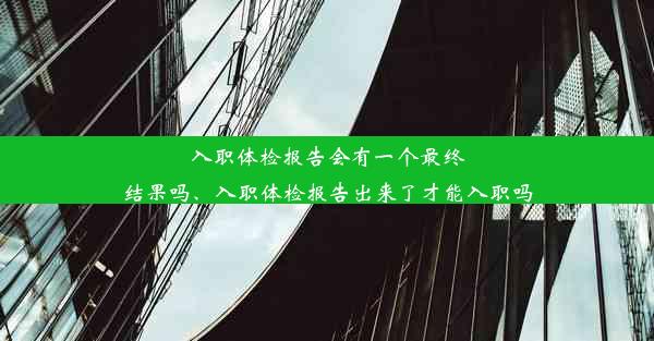 入职体检报告会有一个最终结果吗、入职体检报告出来了才能入职吗