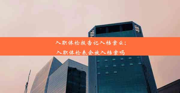 入职体检报告记入档案么;入职体检表会放入档案吗