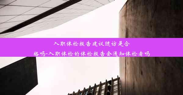 入职体检报告建议随访是合格吗-入职体检的体检报告会通知体检者吗