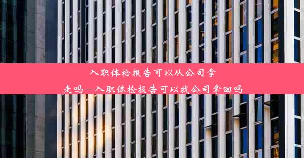 入职体检报告可以从公司拿走吗—入职体检报告可以找公司拿回吗