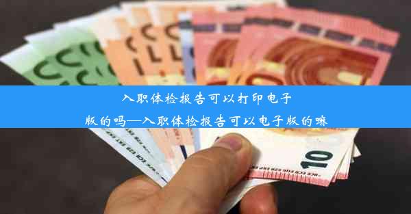 入职体检报告可以打印电子版的吗—入职体检报告可以电子版的嘛