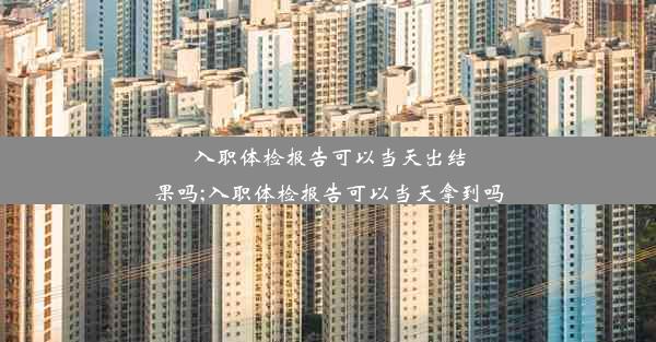 入职体检报告可以当天出结果吗;入职体检报告可以当天拿到吗