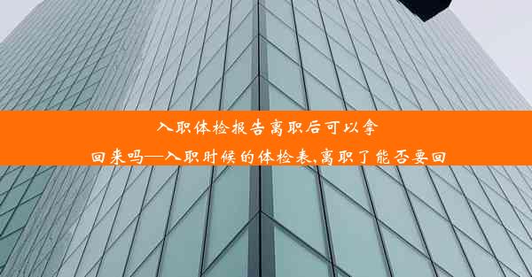 入职体检报告离职后可以拿回来吗—入职时候的体检表,离职了能否要回