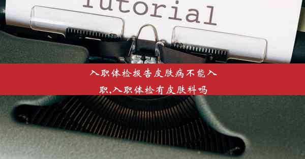 入职体检报告皮肤病不能入职,入职体检有皮肤科吗