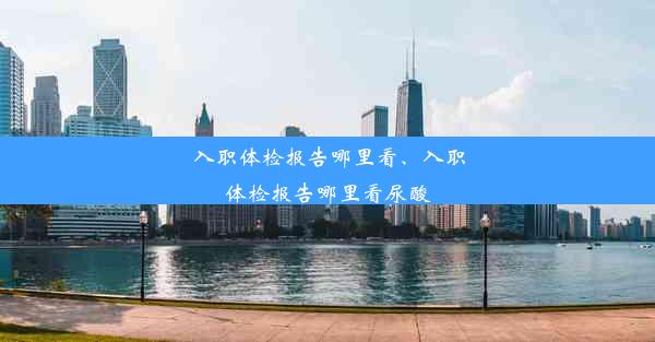 入职体检报告哪里看、入职体检报告哪里看尿酸