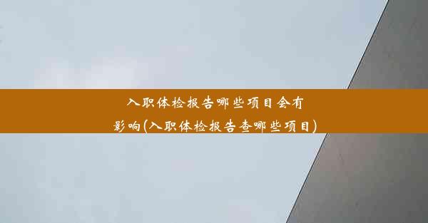 入职体检报告哪些项目会有影响(入职体检报告查哪些项目)