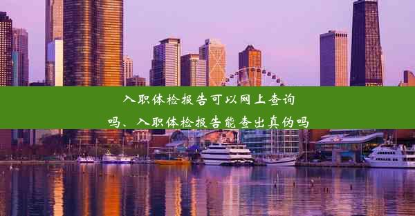 入职体检报告可以网上查询吗、入职体检报告能查出真伪吗