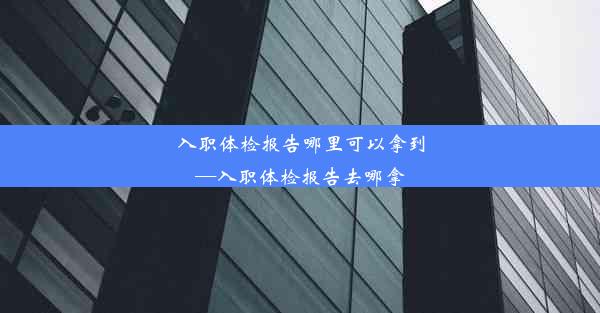 <b>入职体检报告哪里可以拿到—入职体检报告去哪拿</b>