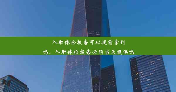 入职体检报告可以提前拿到吗、入职体检报告必须当天提供吗