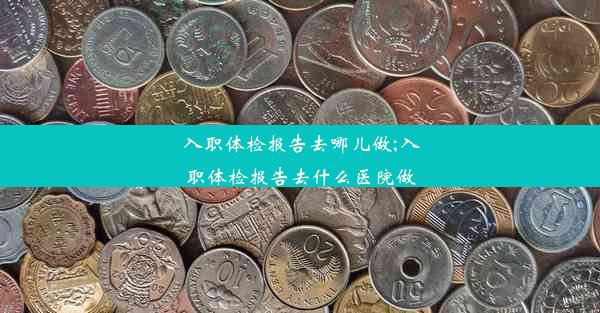 入职体检报告去哪儿做;入职体检报告去什么医院做