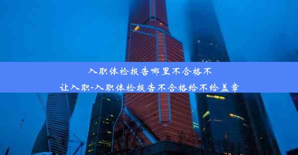 入职体检报告哪里不合格不让入职-入职体检报告不合格给不给盖章