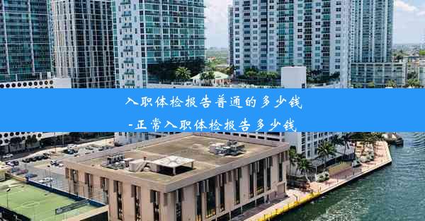 <b>入职体检报告普通的多少钱-正常入职体检报告多少钱</b>