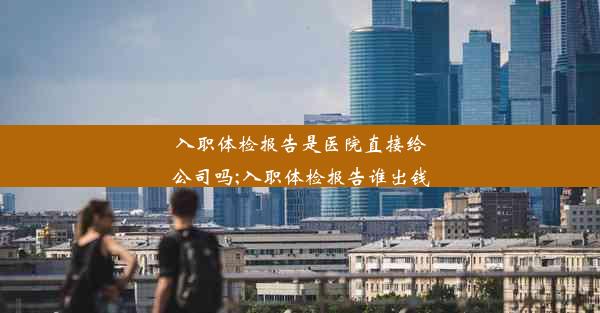 入职体检报告是医院直接给公司吗;入职体检报告谁出钱