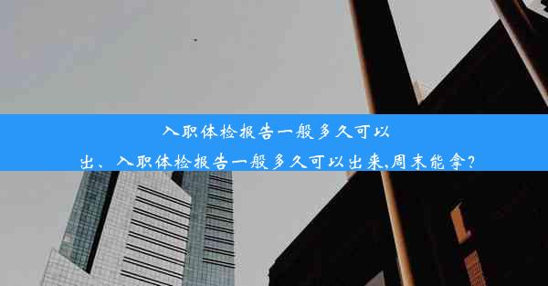 入职体检报告一般多久可以出、入职体检报告一般多久可以出来,周末能拿？