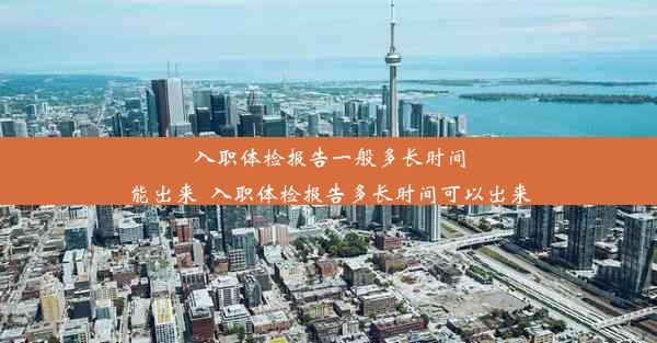 入职体检报告一般多长时间能出来_入职体检报告多长时间可以出来