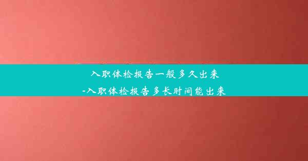 入职体检报告一般多久出来-入职体检报告多长时间能出来