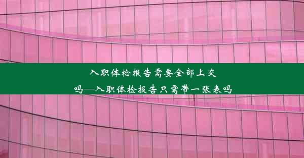 入职体检报告需要全部上交吗—入职体检报告只需带一张表吗