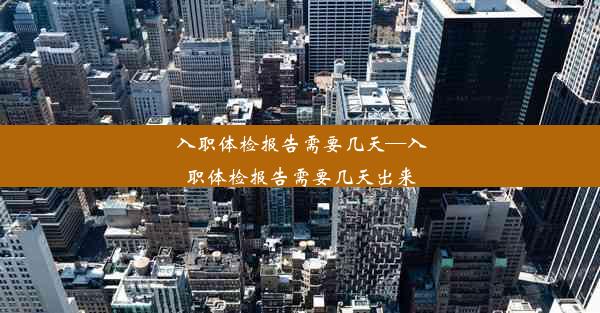 入职体检报告需要几天—入职体检报告需要几天出来